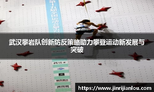武汉攀岩队创新防反策略助力攀登运动新发展与突破
